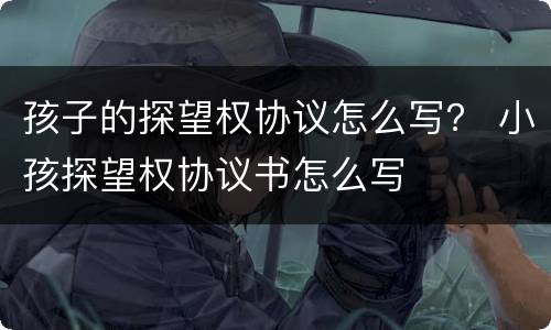 孩子的探望权协议怎么写？ 小孩探望权协议书怎么写