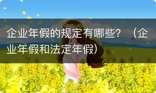 企业年假的规定有哪些？（企业年假和法定年假）