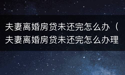 夫妻离婚房贷未还完怎么办（夫妻离婚房贷未还完怎么办理）