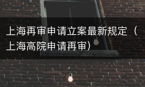 上海再审申请立案最新规定（上海高院申请再审）