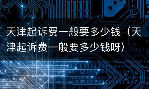 天津起诉费一般要多少钱（天津起诉费一般要多少钱呀）
