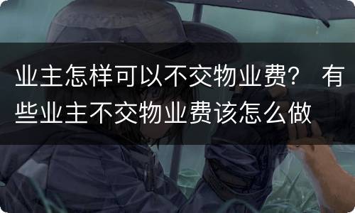 业主怎样可以不交物业费？ 有些业主不交物业费该怎么做