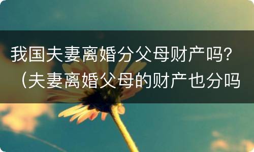我国夫妻离婚分父母财产吗？（夫妻离婚父母的财产也分吗）