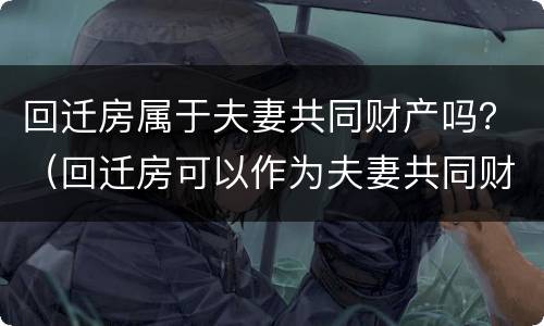 回迁房属于夫妻共同财产吗？（回迁房可以作为夫妻共同财产分割么）