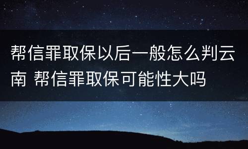 帮信罪取保以后一般怎么判云南 帮信罪取保可能性大吗