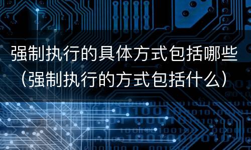 强制执行的具体方式包括哪些（强制执行的方式包括什么）