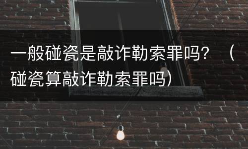 一般碰瓷是敲诈勒索罪吗？（碰瓷算敲诈勒索罪吗）