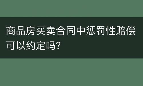 商品房买卖合同中惩罚性赔偿可以约定吗？