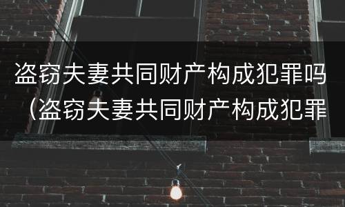 盗窃夫妻共同财产构成犯罪吗（盗窃夫妻共同财产构成犯罪吗怎么判）
