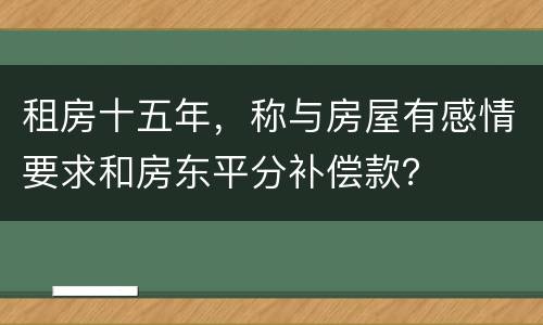 租房十五年，称与房屋有感情要求和房东平分补偿款？