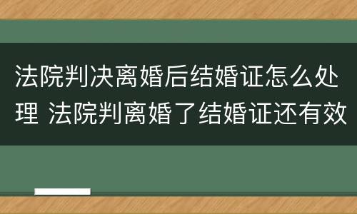 法院判决离婚后结婚证怎么处理 法院判离婚了结婚证还有效吗