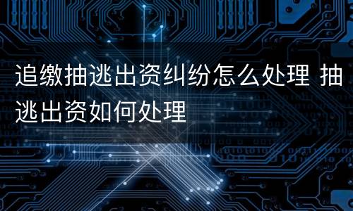 追缴抽逃出资纠纷怎么处理 抽逃出资如何处理