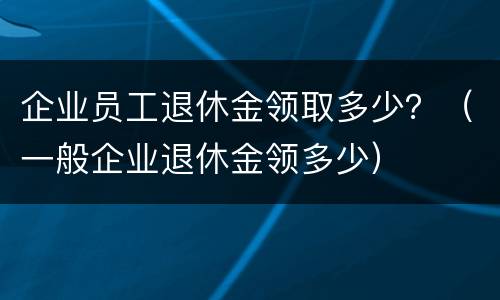 企业员工退休金领取多少？（一般企业退休金领多少）