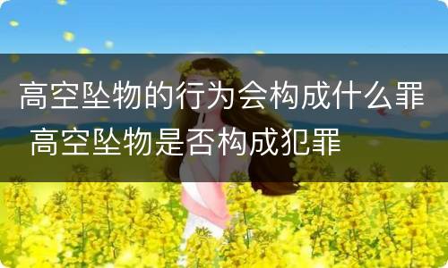 高空坠物的行为会构成什么罪 高空坠物是否构成犯罪