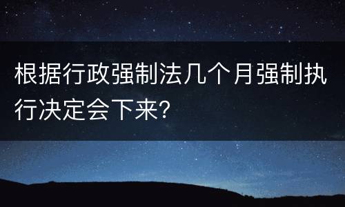 根据行政强制法几个月强制执行决定会下来？