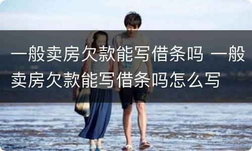 一般卖房欠款能写借条吗 一般卖房欠款能写借条吗怎么写