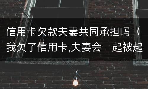 信用卡欠款夫妻共同承担吗（我欠了信用卡,夫妻会一起被起诉吗）