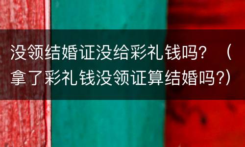 没领结婚证没给彩礼钱吗？（拿了彩礼钱没领证算结婚吗?）