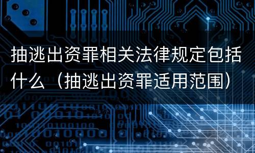 抽逃出资罪相关法律规定包括什么（抽逃出资罪适用范围）