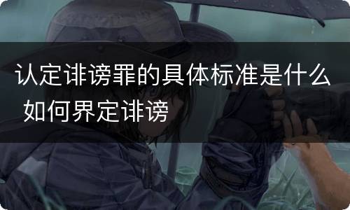 认定诽谤罪的具体标准是什么 如何界定诽谤