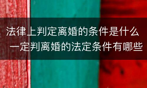 法律上判定离婚的条件是什么 一定判离婚的法定条件有哪些?