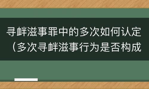 寻衅滋事罪中的多次如何认定（多次寻衅滋事行为是否构成犯罪）