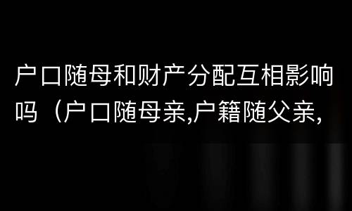 户口随母和财产分配互相影响吗（户口随母亲,户籍随父亲,算哪里人）