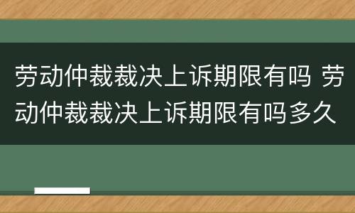 劳动仲裁裁决上诉期限有吗 劳动仲裁裁决上诉期限有吗多久