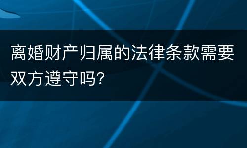 离婚财产归属的法律条款需要双方遵守吗？