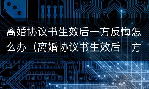 离婚协议书生效后一方反悔怎么办（离婚协议书生效后一方反悔怎么办呢）