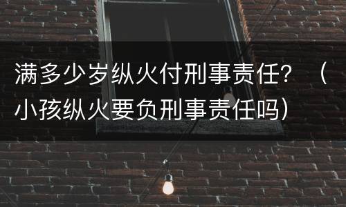 满多少岁纵火付刑事责任？（小孩纵火要负刑事责任吗）