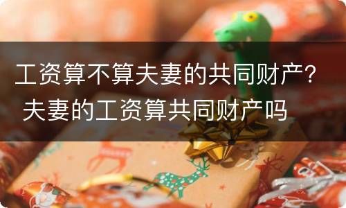 工资算不算夫妻的共同财产？ 夫妻的工资算共同财产吗