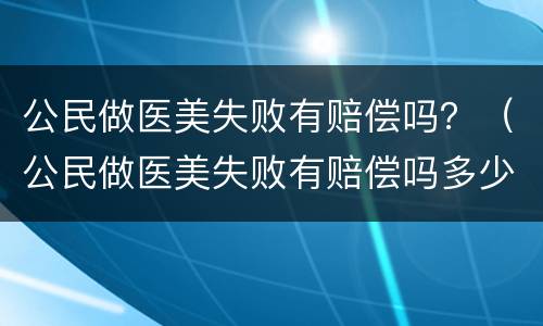 公民做医美失败有赔偿吗？（公民做医美失败有赔偿吗多少钱）