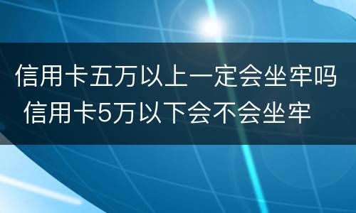 信用卡五万以上一定会坐牢吗 信用卡5万以下会不会坐牢