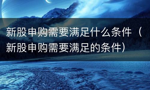 新股申购需要满足什么条件（新股申购需要满足的条件）