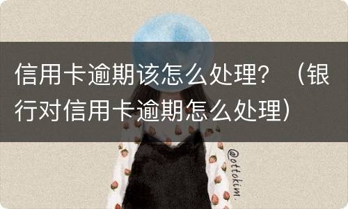 信用卡逾期该怎么处理？（银行对信用卡逾期怎么处理）