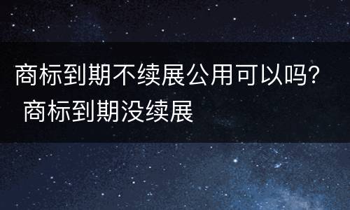 商标到期不续展公用可以吗？ 商标到期没续展