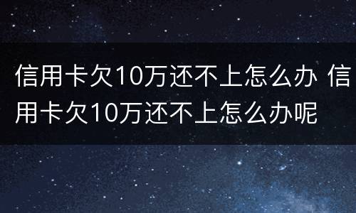信用卡欠10万还不上怎么办 信用卡欠10万还不上怎么办呢