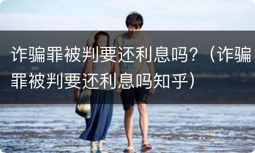 诈骗罪被判要还利息吗?（诈骗罪被判要还利息吗知乎）