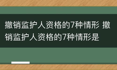撤销监护人资格的7种情形 撤销监护人资格的7种情形是