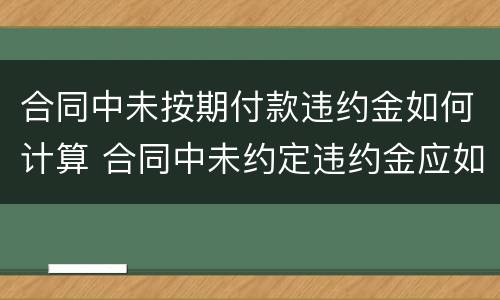 合同中未按期付款违约金如何计算 合同中未约定违约金应如何计算