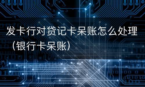 发卡行对贷记卡呆账怎么处理（银行卡呆账）
