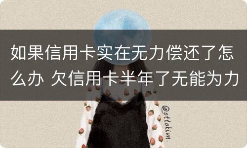 如果信用卡实在无力偿还了怎么办 欠信用卡半年了无能为力偿还怎么办