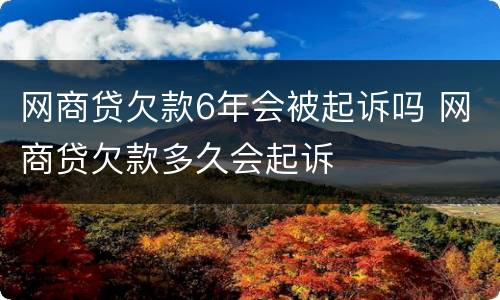 网商贷欠款6年会被起诉吗 网商贷欠款多久会起诉