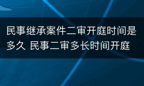 民事继承案件二审开庭时间是多久 民事二审多长时间开庭