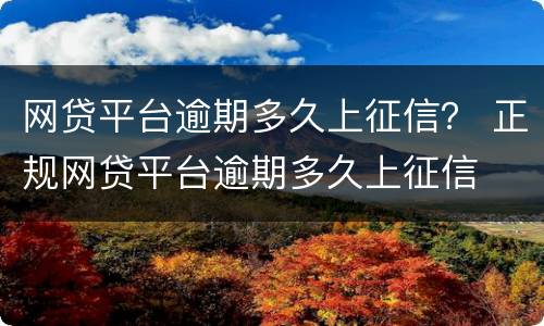 网贷平台逾期多久上征信？ 正规网贷平台逾期多久上征信