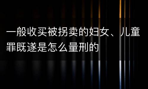 一般收买被拐卖的妇女、儿童罪既遂是怎么量刑的