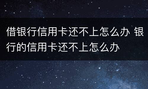 借银行信用卡还不上怎么办 银行的信用卡还不上怎么办