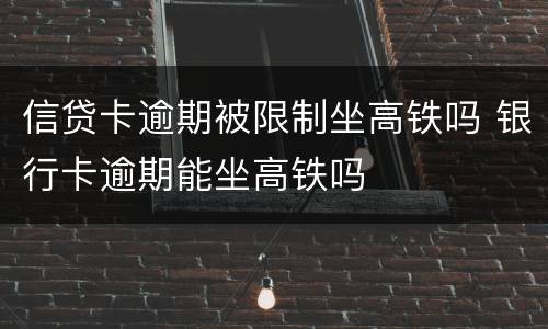 信贷卡逾期被限制坐高铁吗 银行卡逾期能坐高铁吗