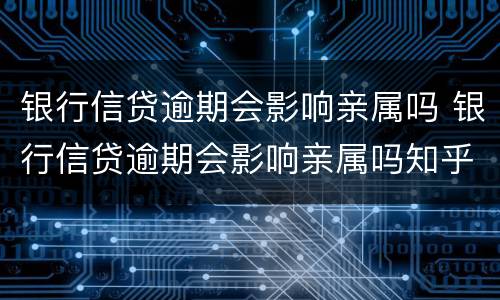 银行信贷逾期会影响亲属吗 银行信贷逾期会影响亲属吗知乎